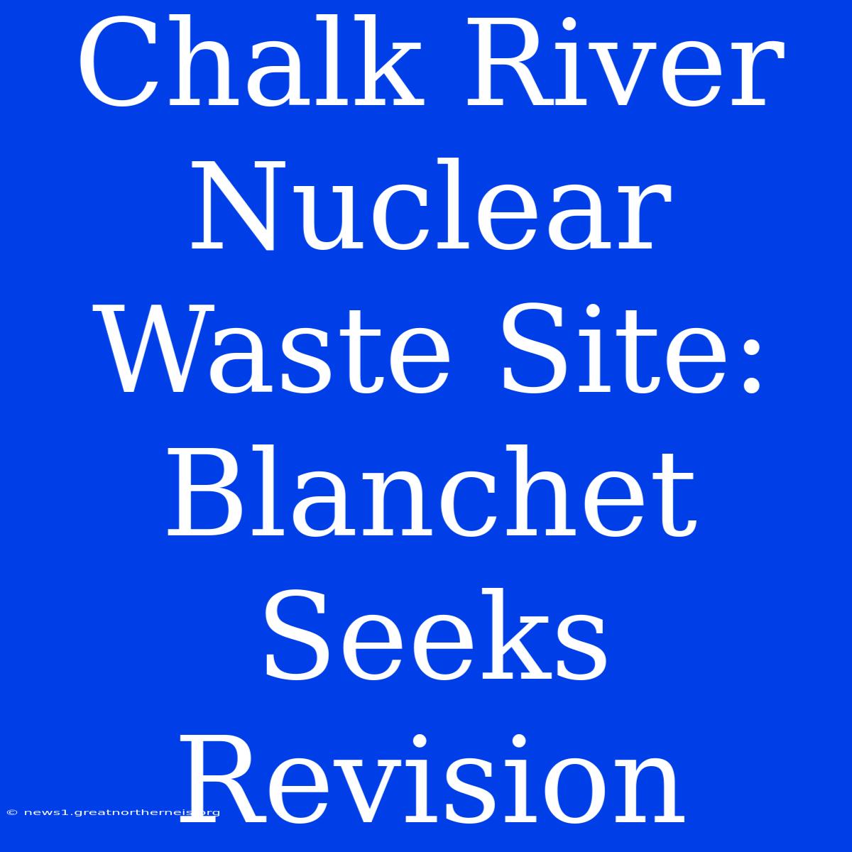 Chalk River Nuclear Waste Site: Blanchet Seeks Revision