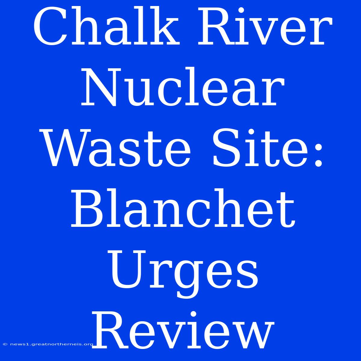 Chalk River Nuclear Waste Site: Blanchet Urges Review