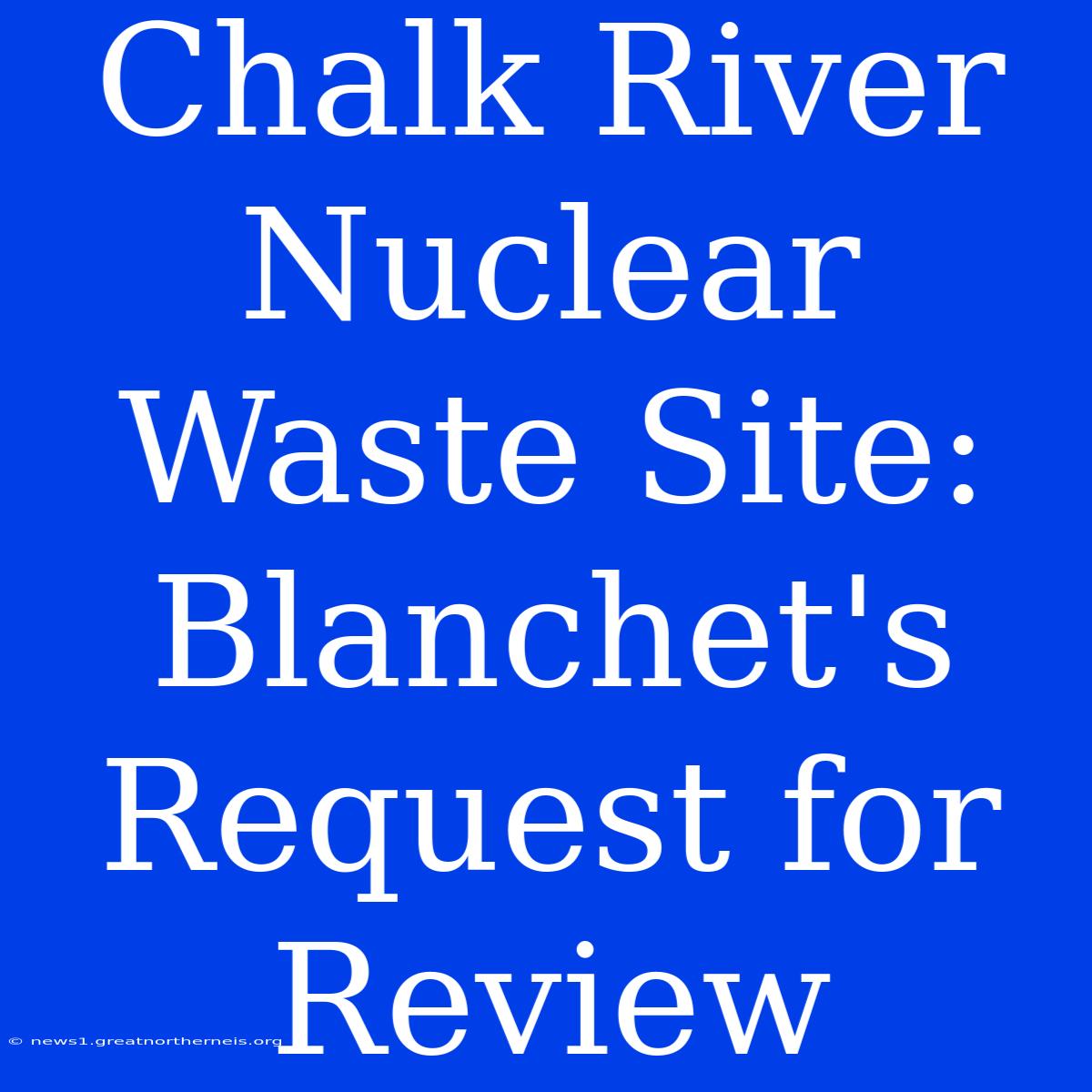 Chalk River Nuclear Waste Site: Blanchet's Request For Review