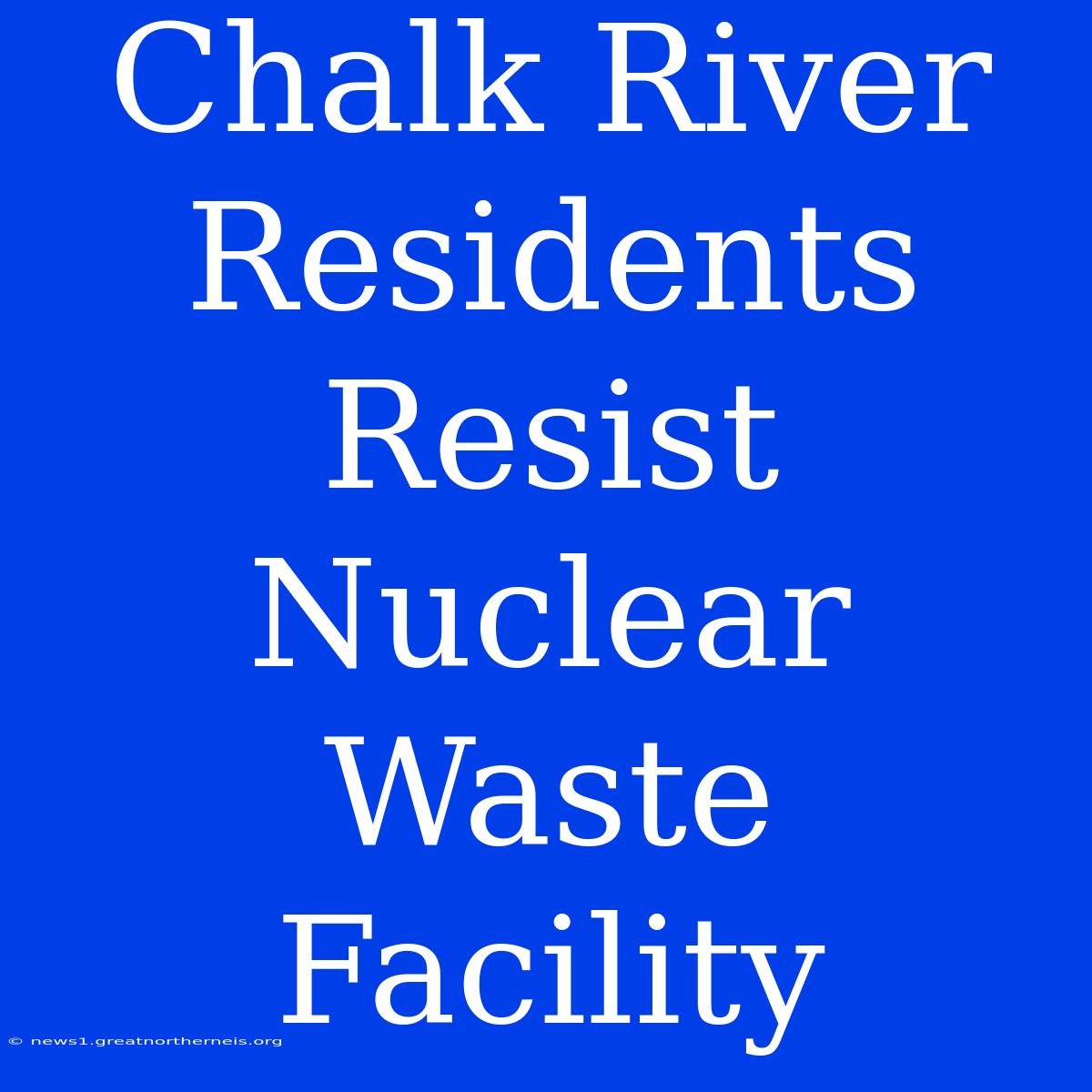 Chalk River Residents Resist Nuclear Waste Facility