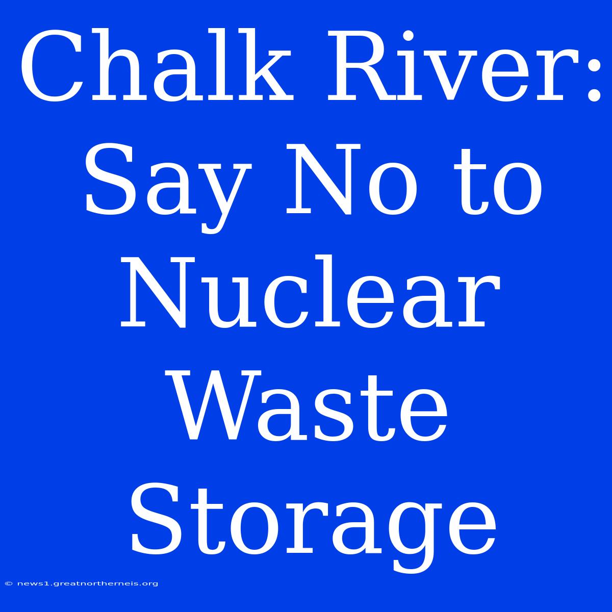 Chalk River: Say No To Nuclear Waste Storage