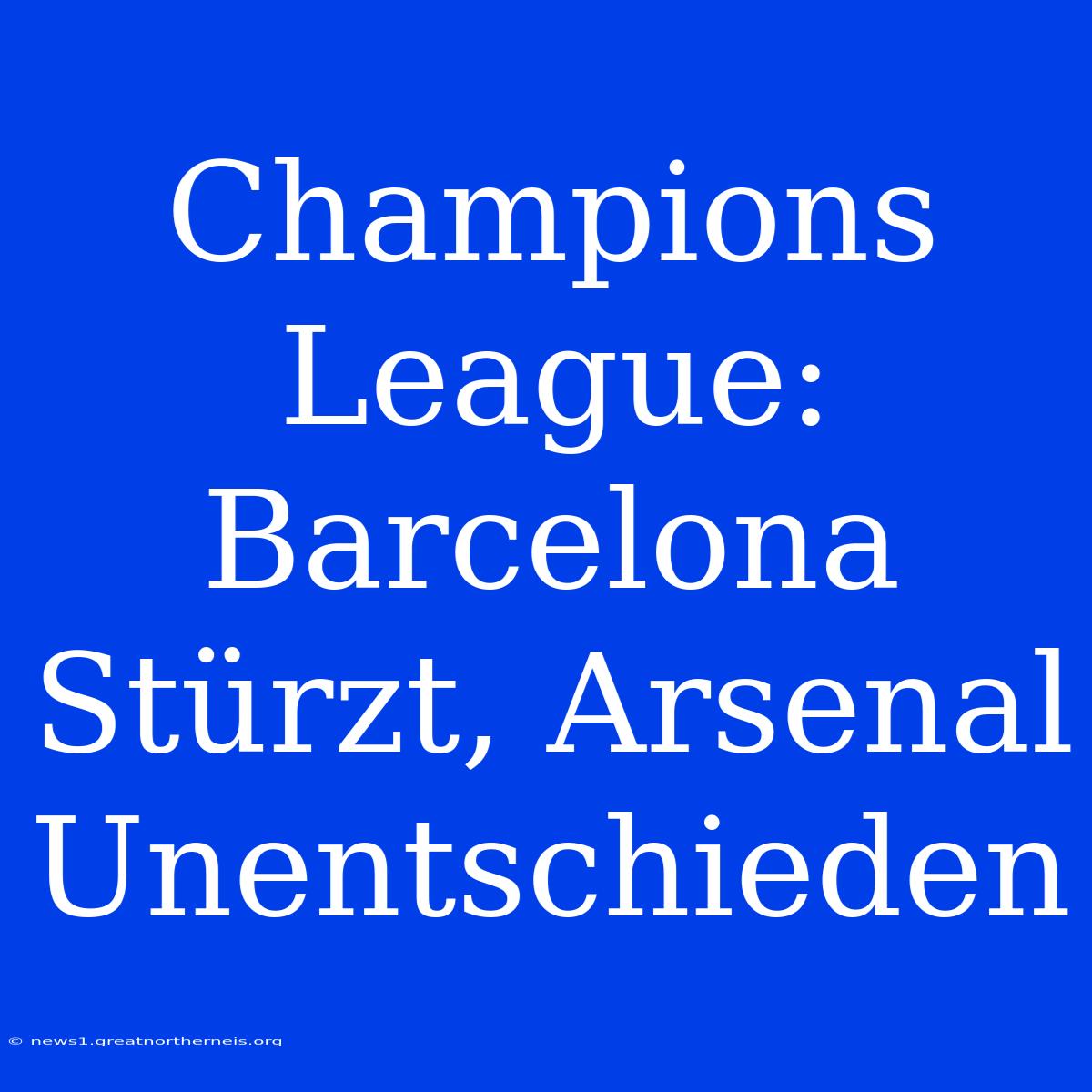 Champions League: Barcelona Stürzt, Arsenal Unentschieden