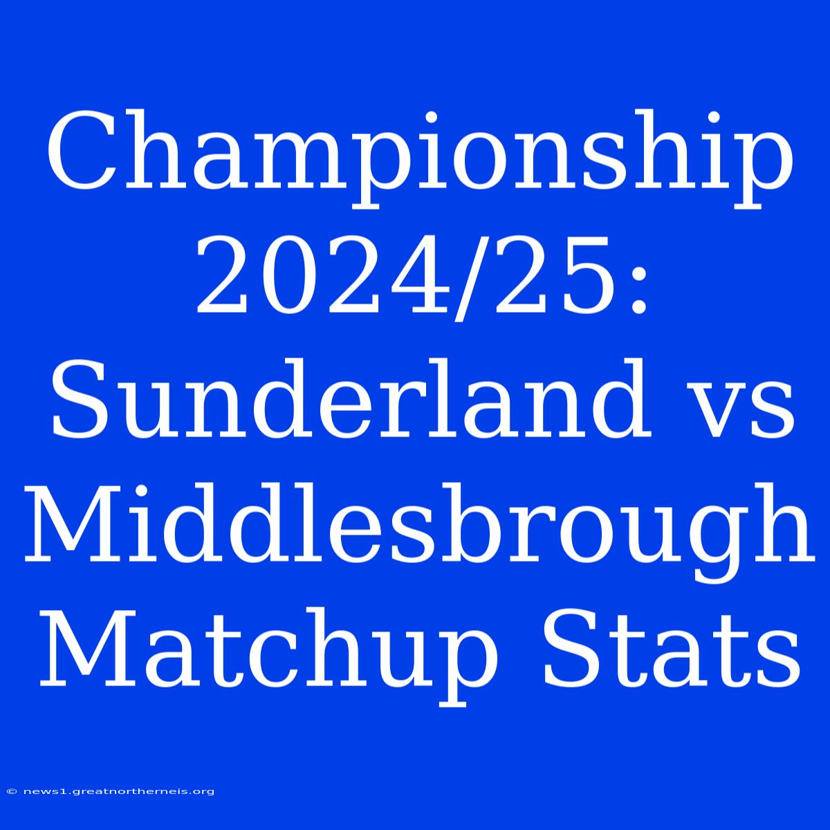 Championship 2024/25: Sunderland Vs Middlesbrough Matchup Stats