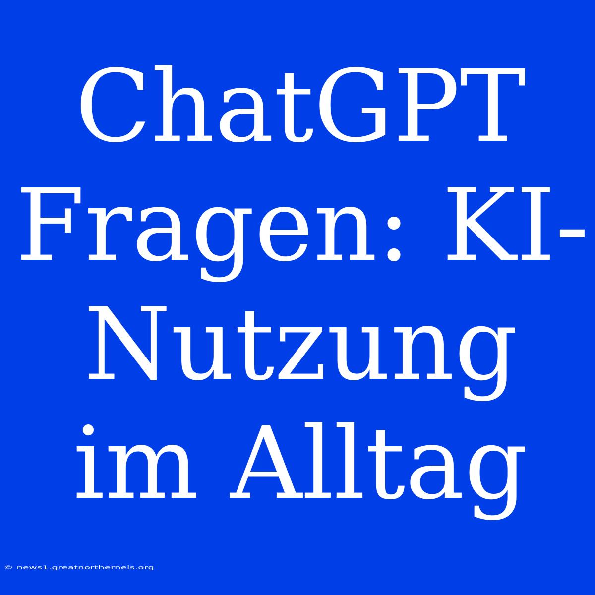 ChatGPT Fragen: KI-Nutzung Im Alltag