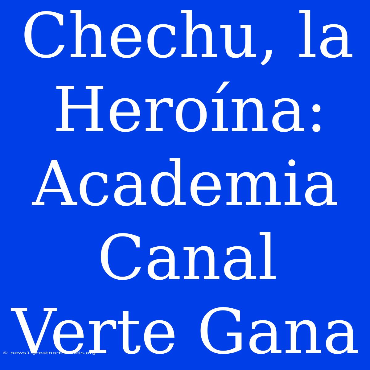 Chechu, La Heroína: Academia Canal Verte Gana