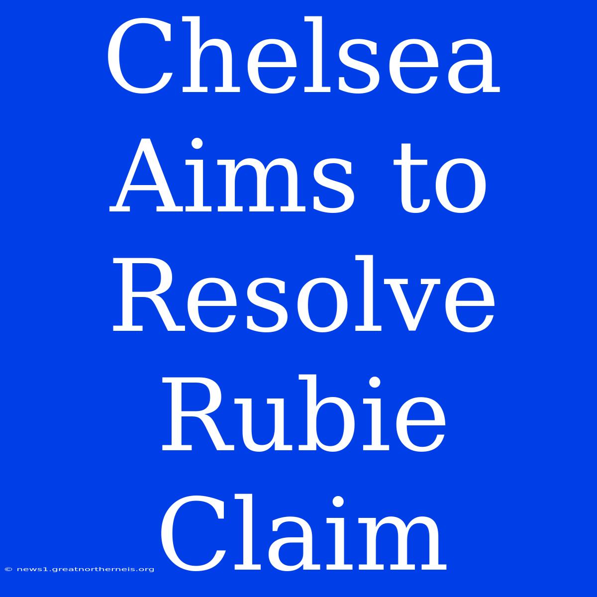 Chelsea Aims To Resolve Rubie Claim