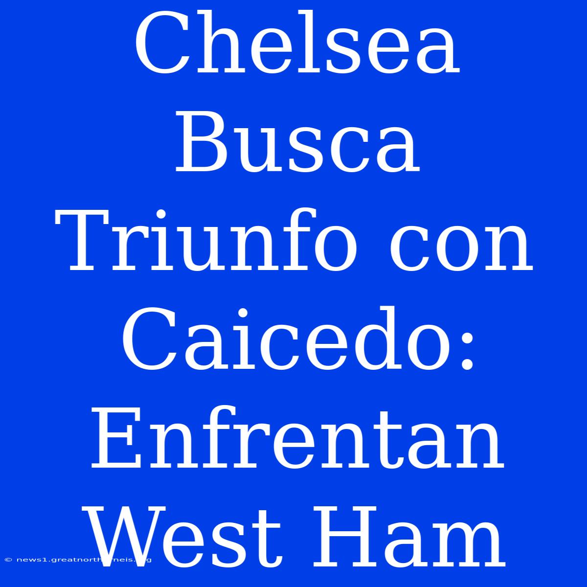 Chelsea Busca Triunfo Con Caicedo: Enfrentan West Ham