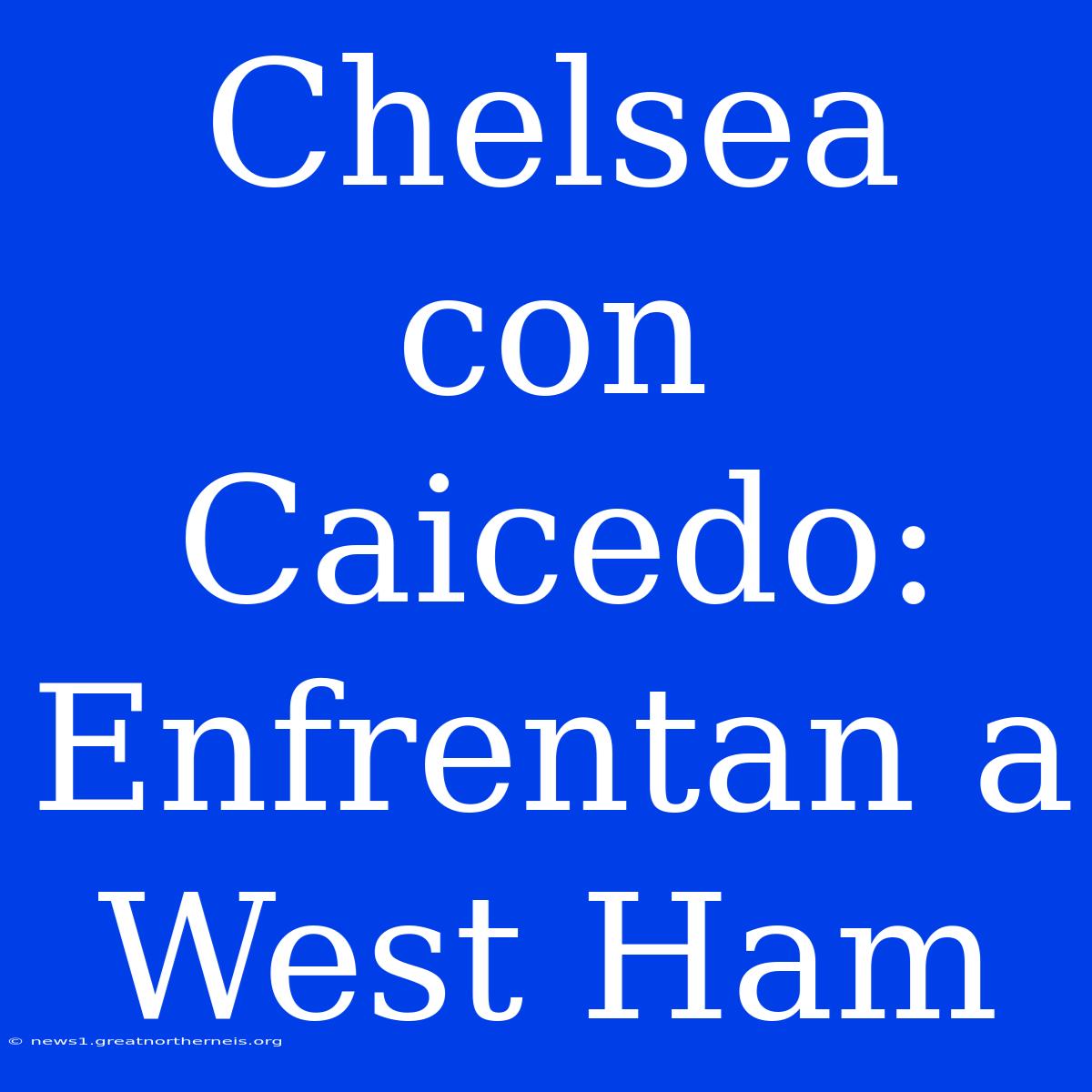 Chelsea Con Caicedo: Enfrentan A West Ham