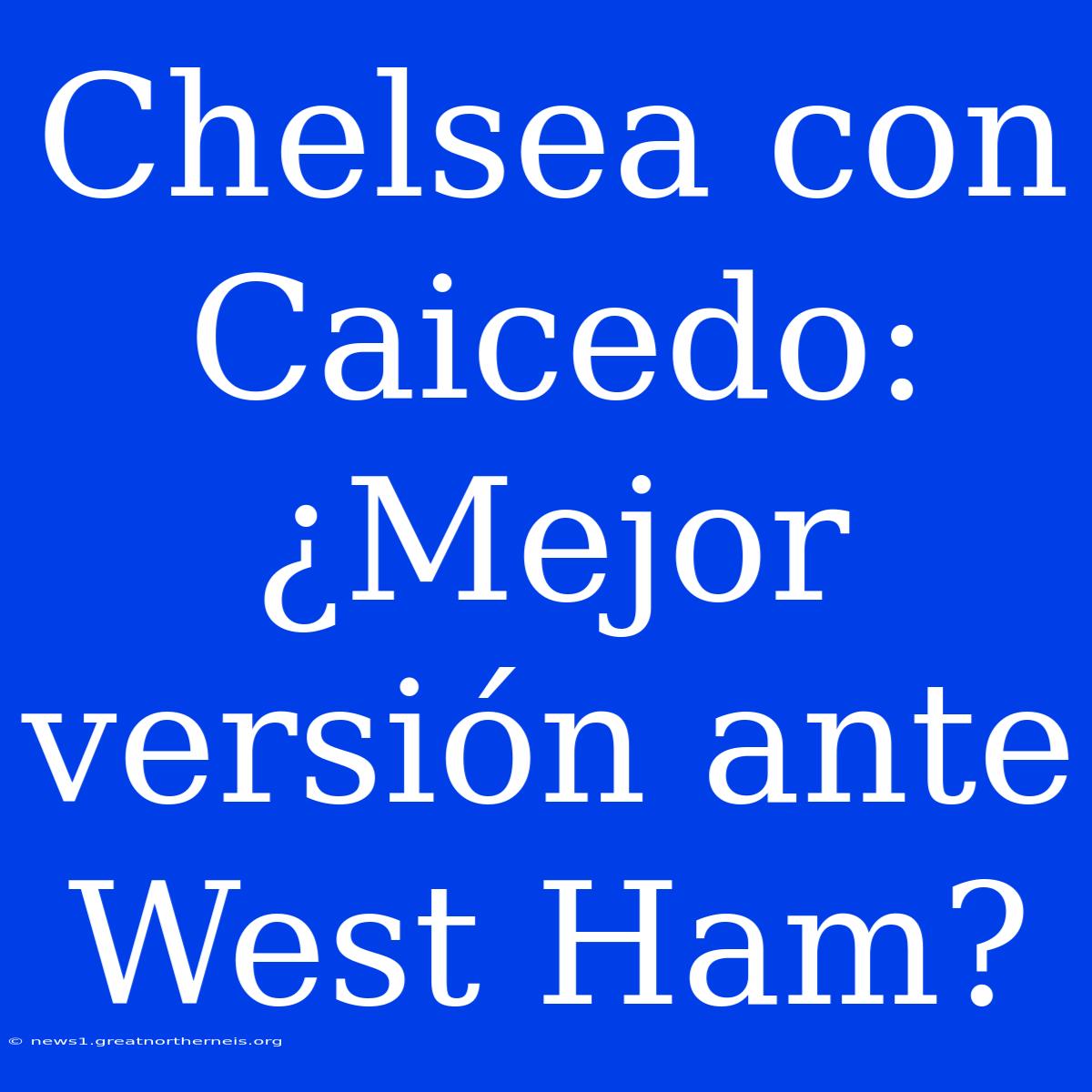 Chelsea Con Caicedo: ¿Mejor Versión Ante West Ham?