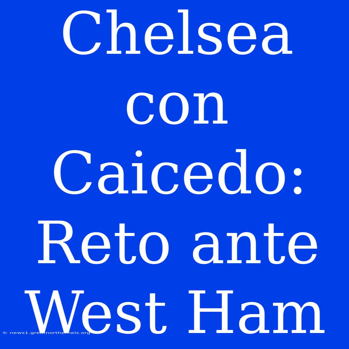 Chelsea Con Caicedo: Reto Ante West Ham