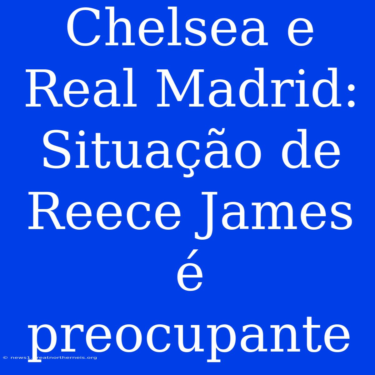 Chelsea E Real Madrid:  Situação De Reece James  É Preocupante