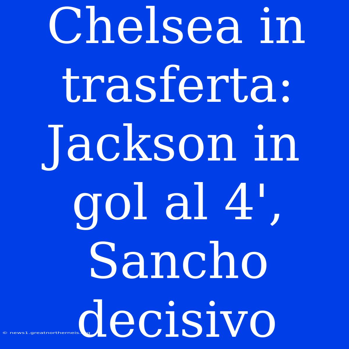 Chelsea In Trasferta: Jackson In Gol Al 4', Sancho Decisivo