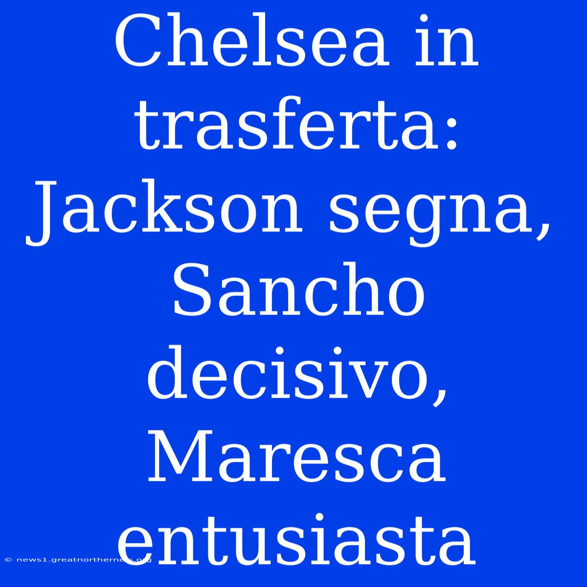 Chelsea In Trasferta: Jackson Segna, Sancho Decisivo, Maresca Entusiasta