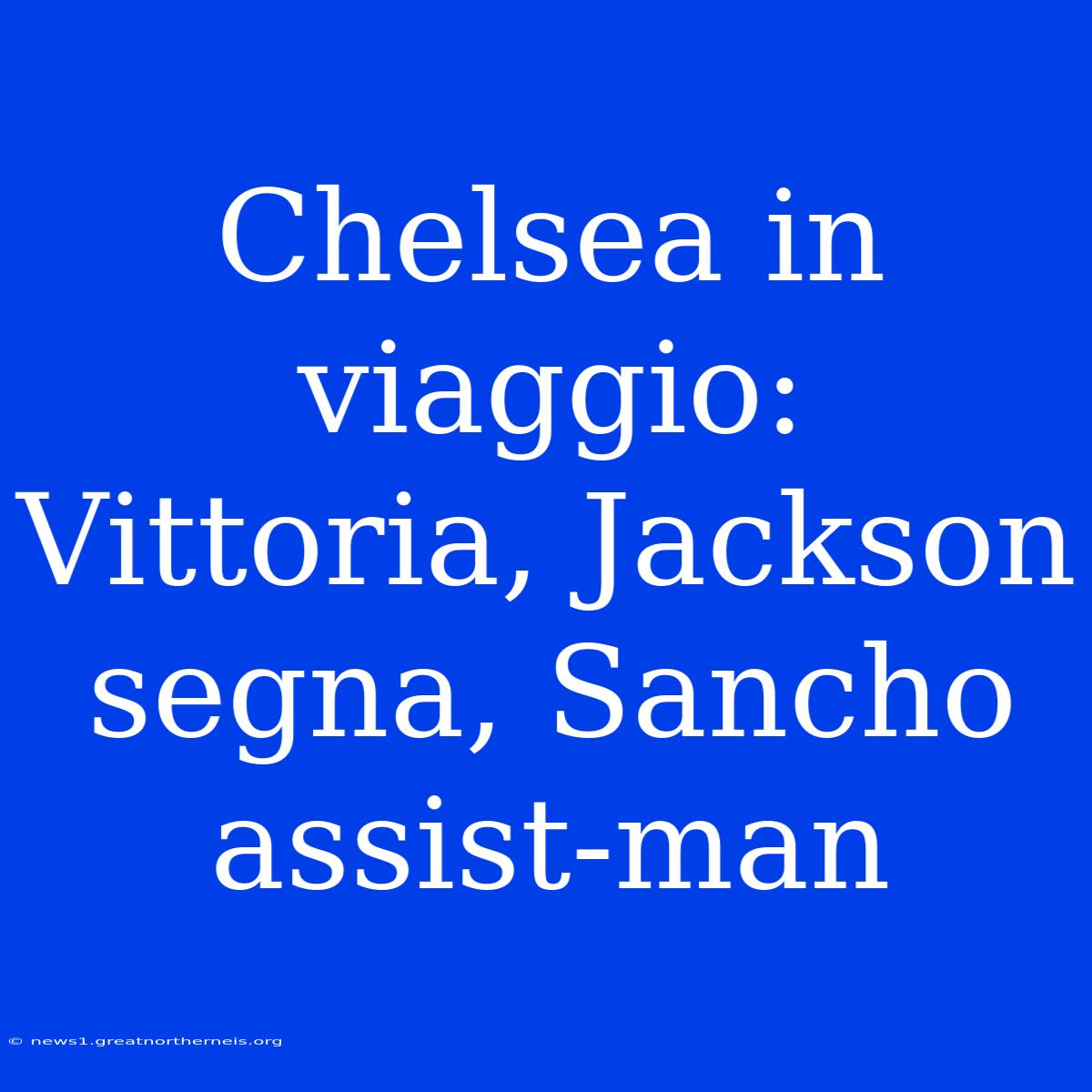 Chelsea In Viaggio: Vittoria, Jackson Segna, Sancho Assist-man