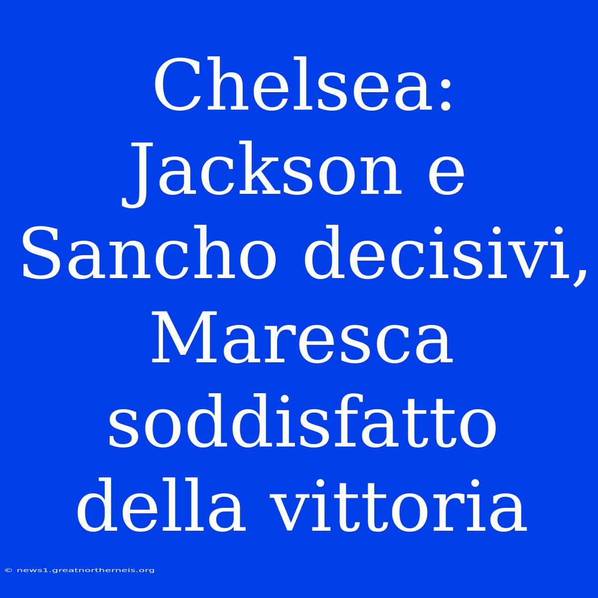 Chelsea: Jackson E Sancho Decisivi, Maresca Soddisfatto Della Vittoria