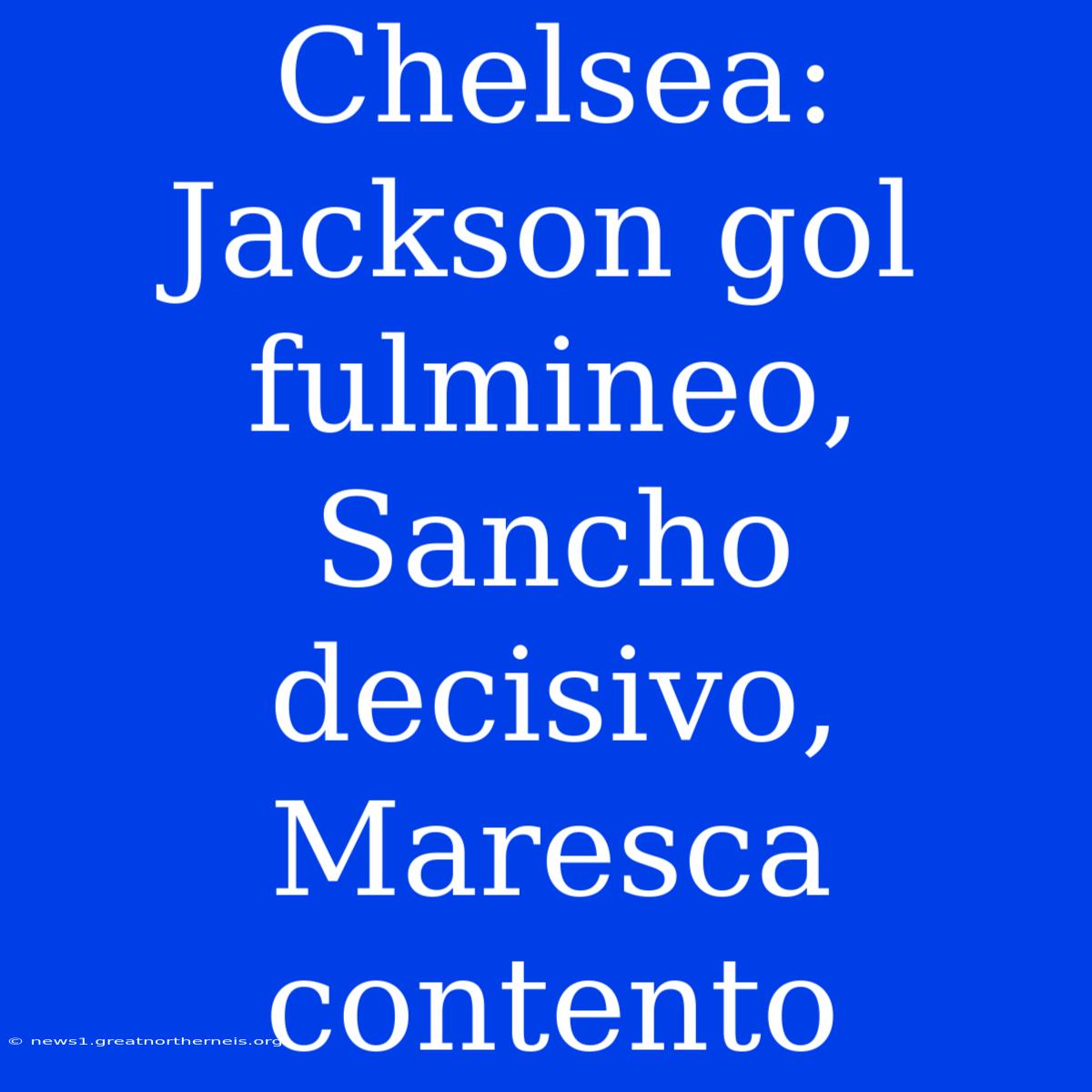 Chelsea: Jackson Gol Fulmineo, Sancho Decisivo, Maresca Contento