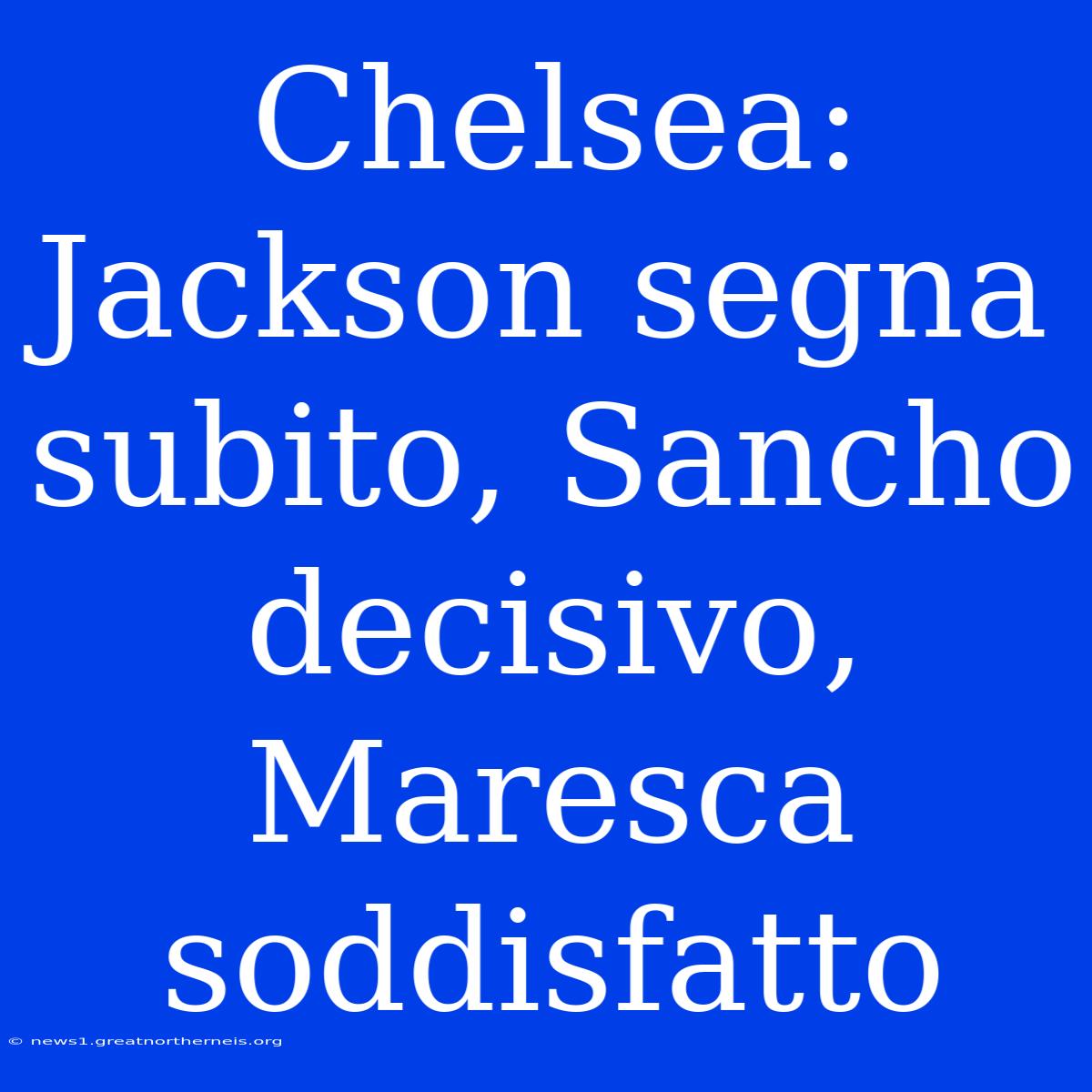 Chelsea: Jackson Segna Subito, Sancho Decisivo, Maresca Soddisfatto