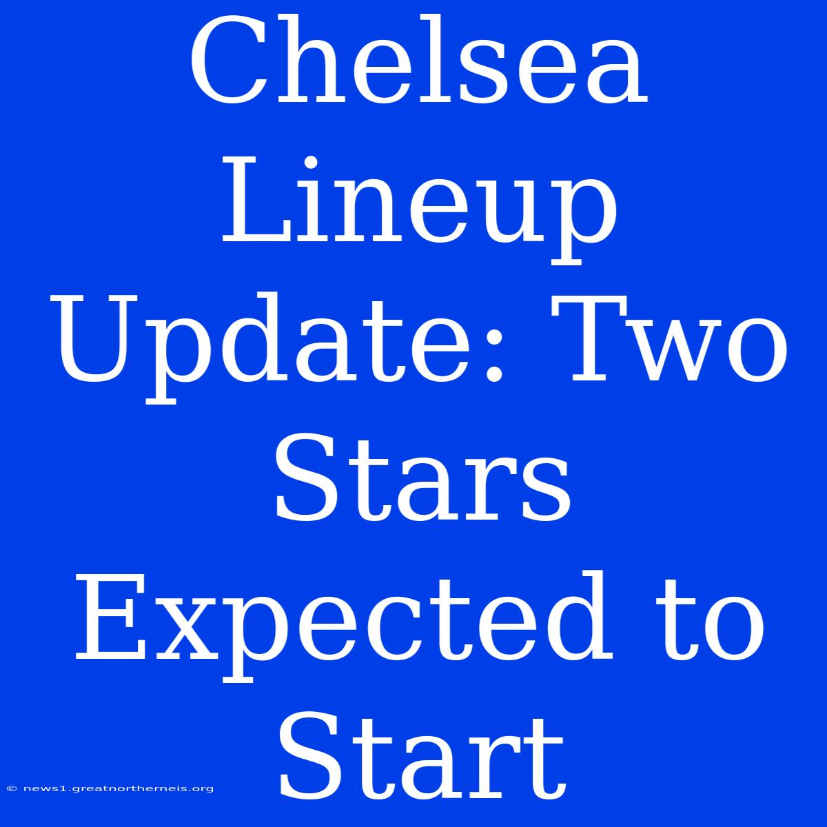 Chelsea Lineup Update: Two Stars Expected To Start