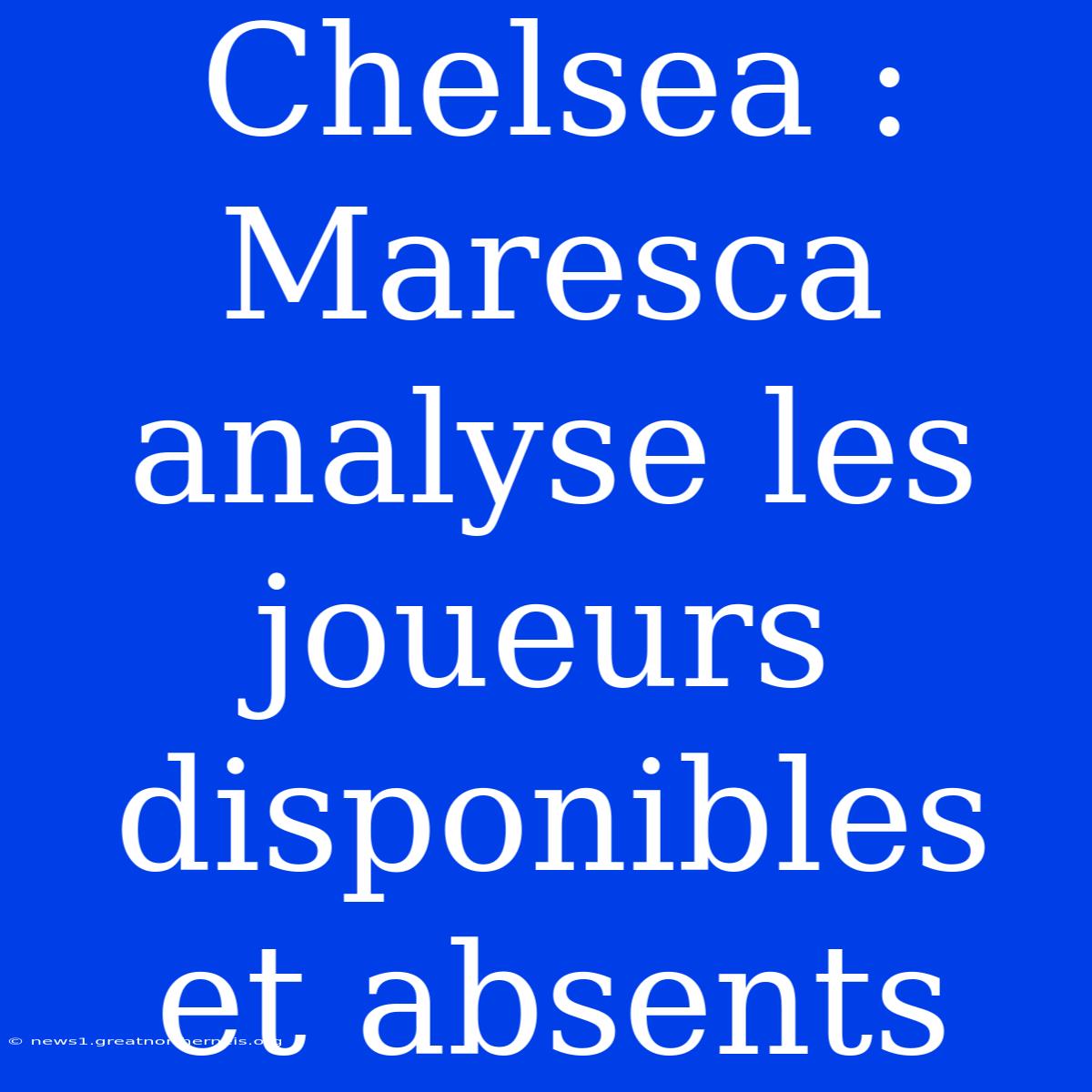 Chelsea : Maresca Analyse Les Joueurs Disponibles Et Absents