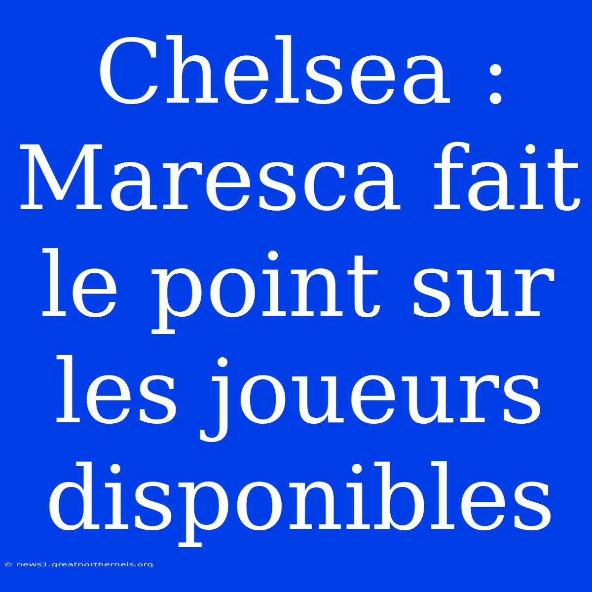 Chelsea : Maresca Fait Le Point Sur Les Joueurs Disponibles