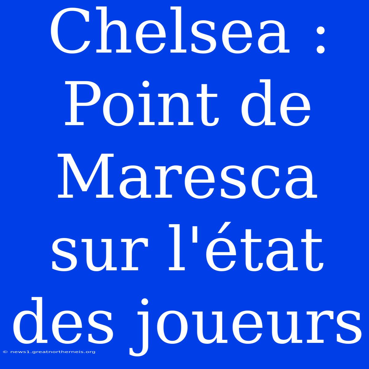 Chelsea : Point De Maresca Sur L'état Des Joueurs