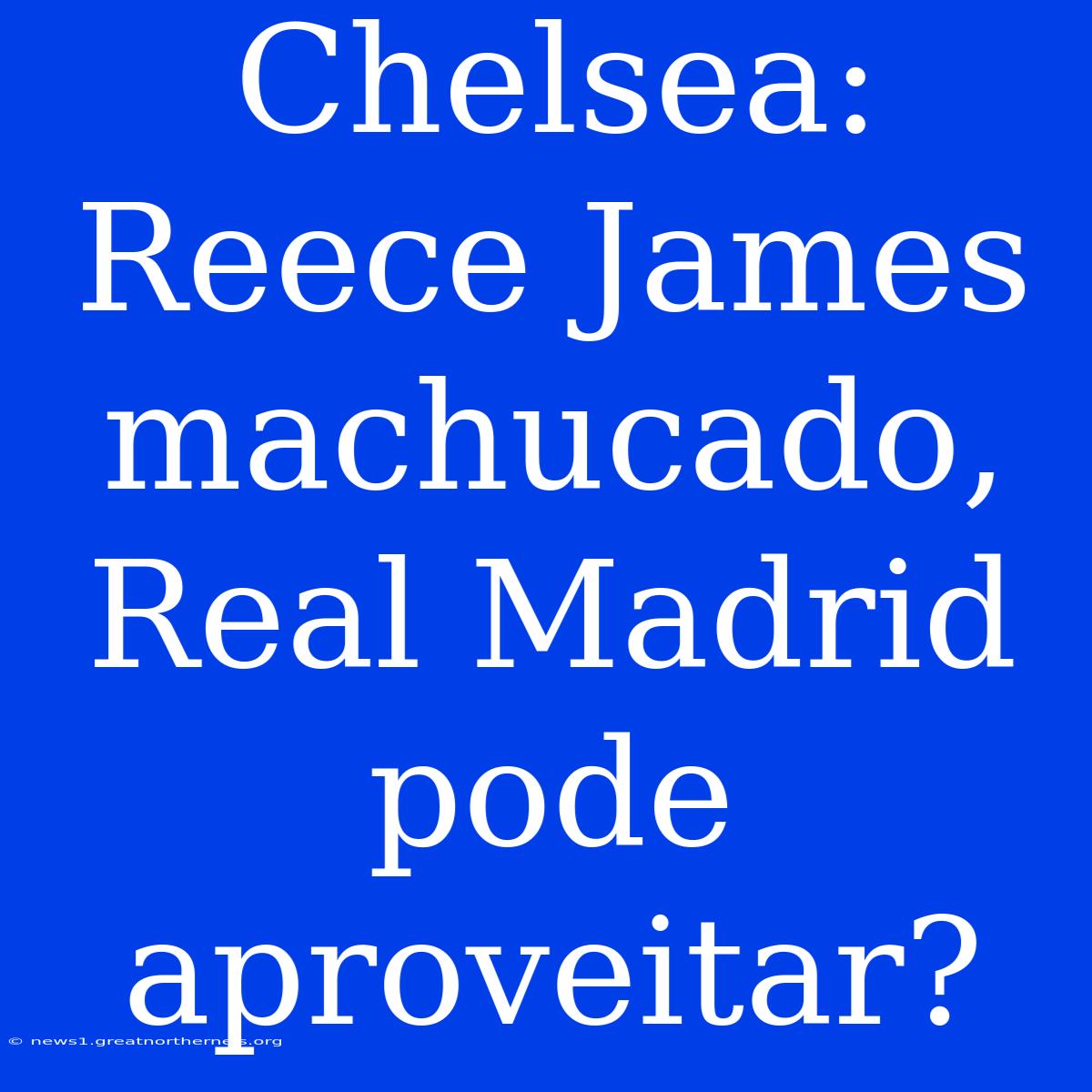 Chelsea:  Reece James Machucado, Real Madrid Pode Aproveitar?