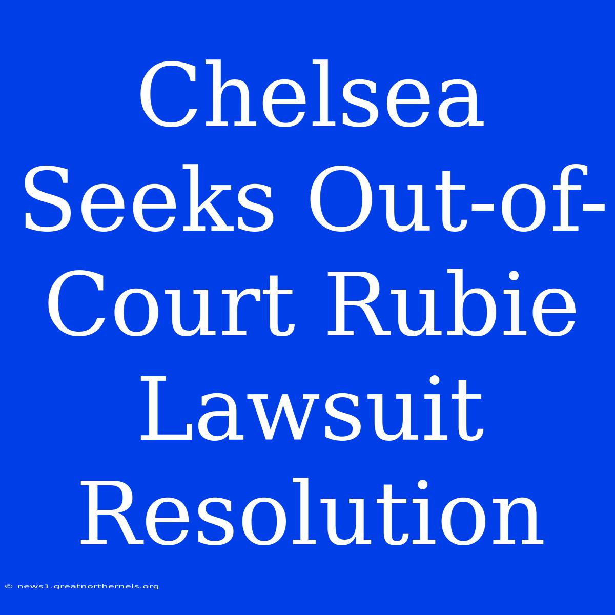 Chelsea Seeks Out-of-Court Rubie Lawsuit Resolution