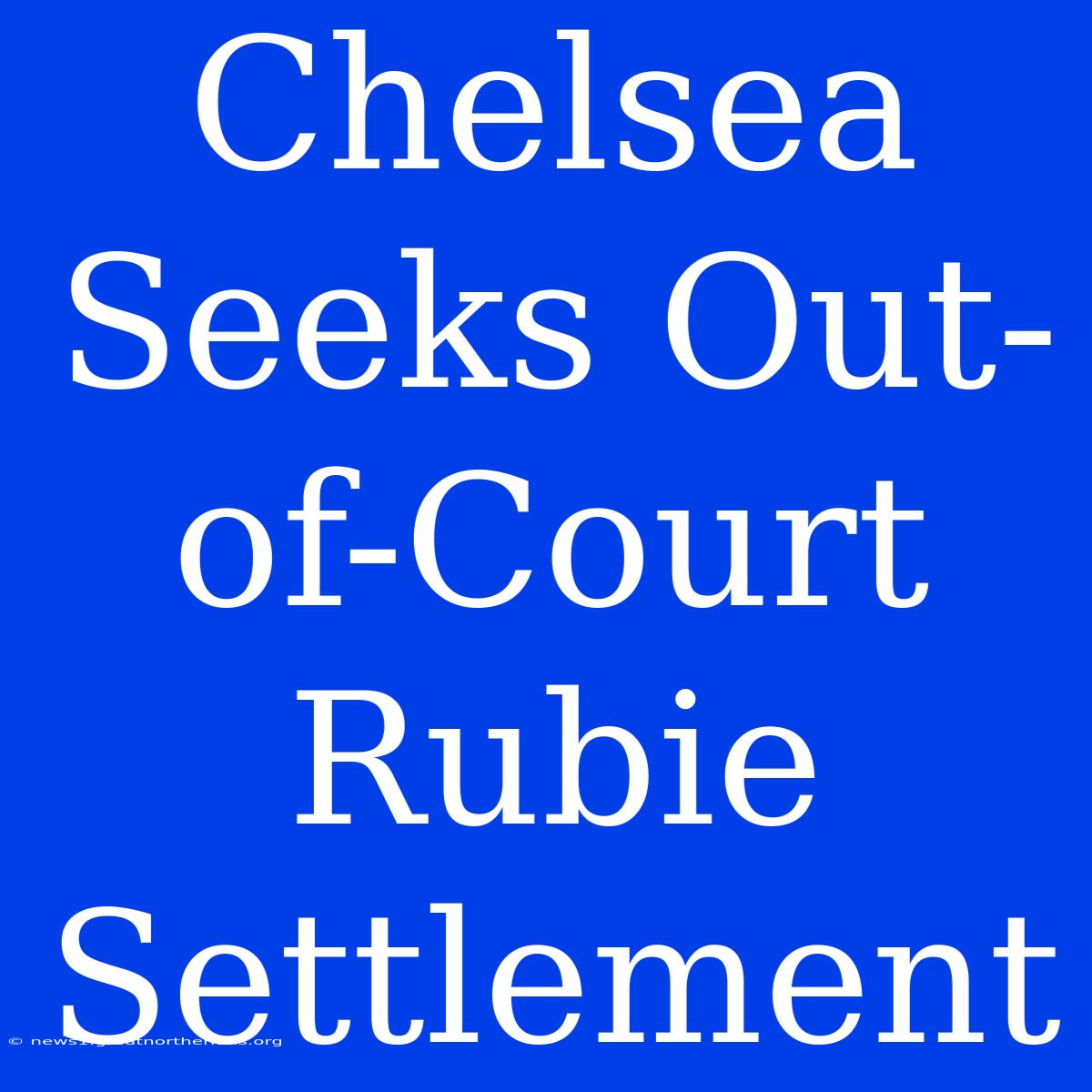 Chelsea Seeks Out-of-Court Rubie Settlement