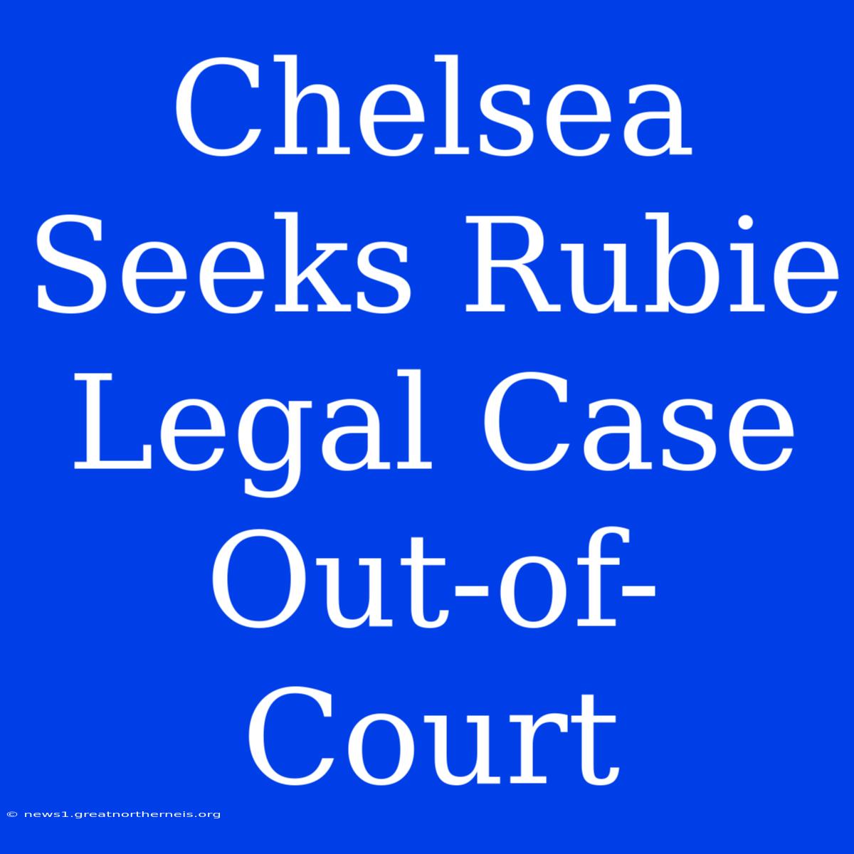 Chelsea Seeks Rubie Legal Case Out-of-Court