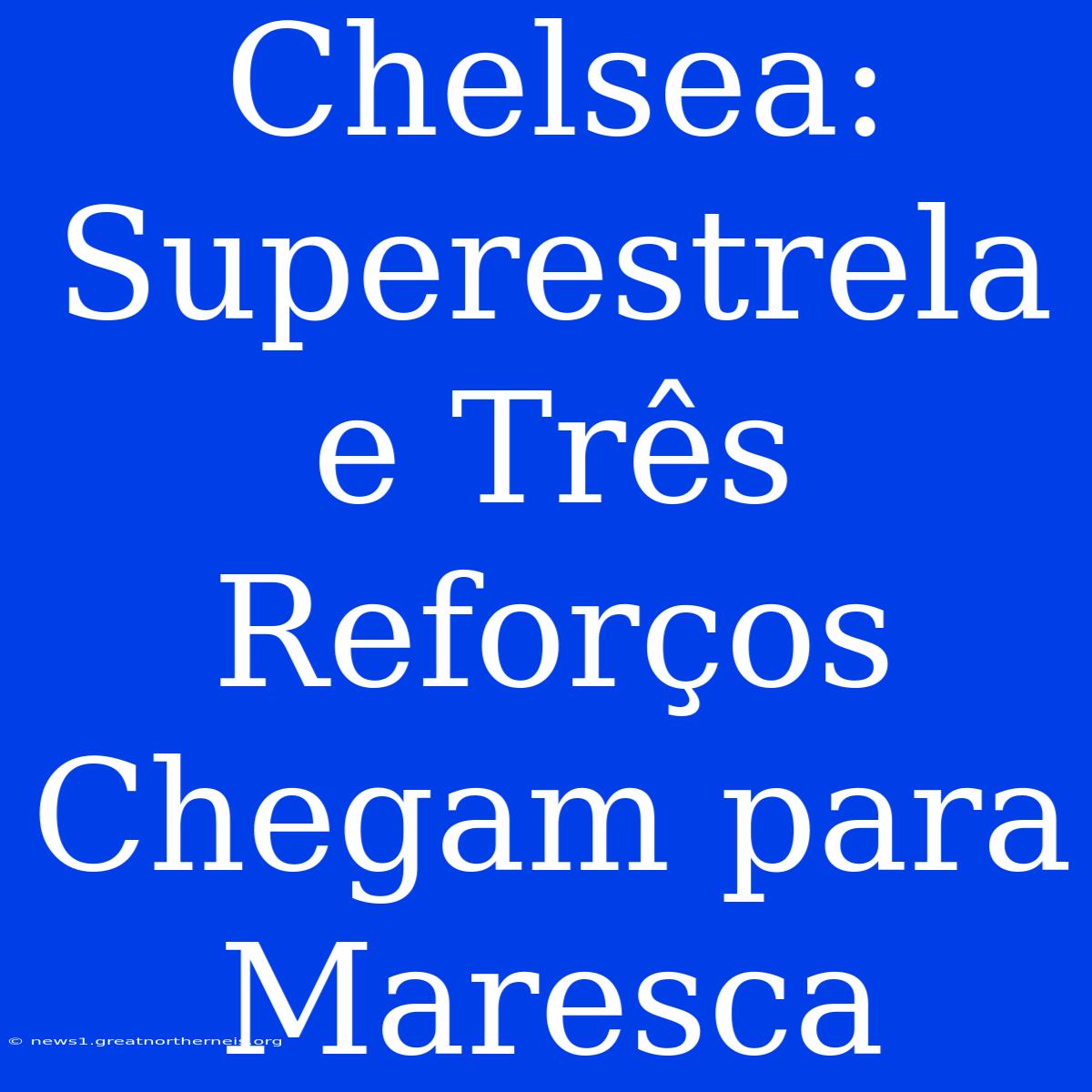 Chelsea: Superestrela E Três Reforços Chegam Para Maresca