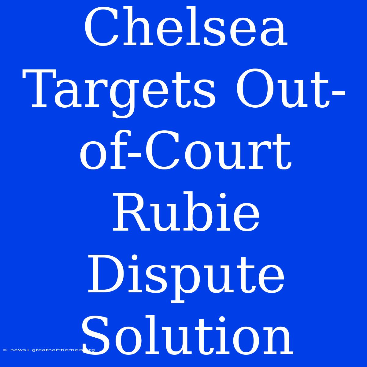 Chelsea Targets Out-of-Court Rubie Dispute Solution