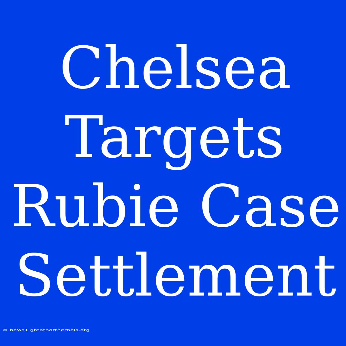 Chelsea Targets Rubie Case Settlement