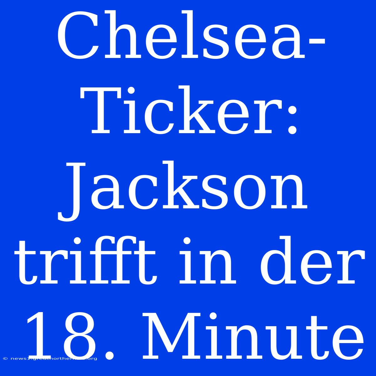 Chelsea-Ticker: Jackson Trifft In Der 18. Minute