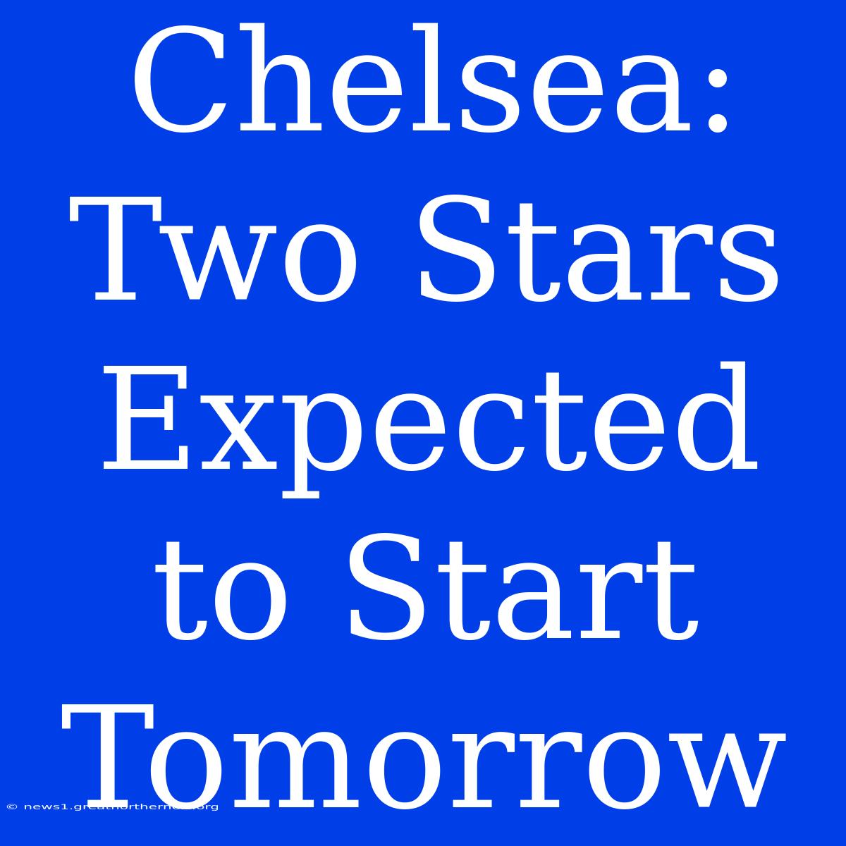 Chelsea: Two Stars Expected To Start Tomorrow