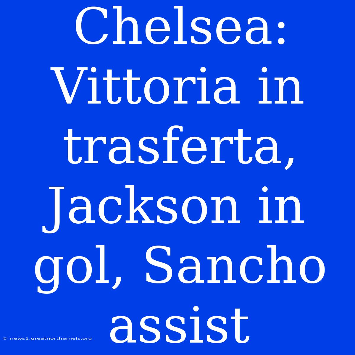 Chelsea: Vittoria In Trasferta, Jackson In Gol, Sancho Assist