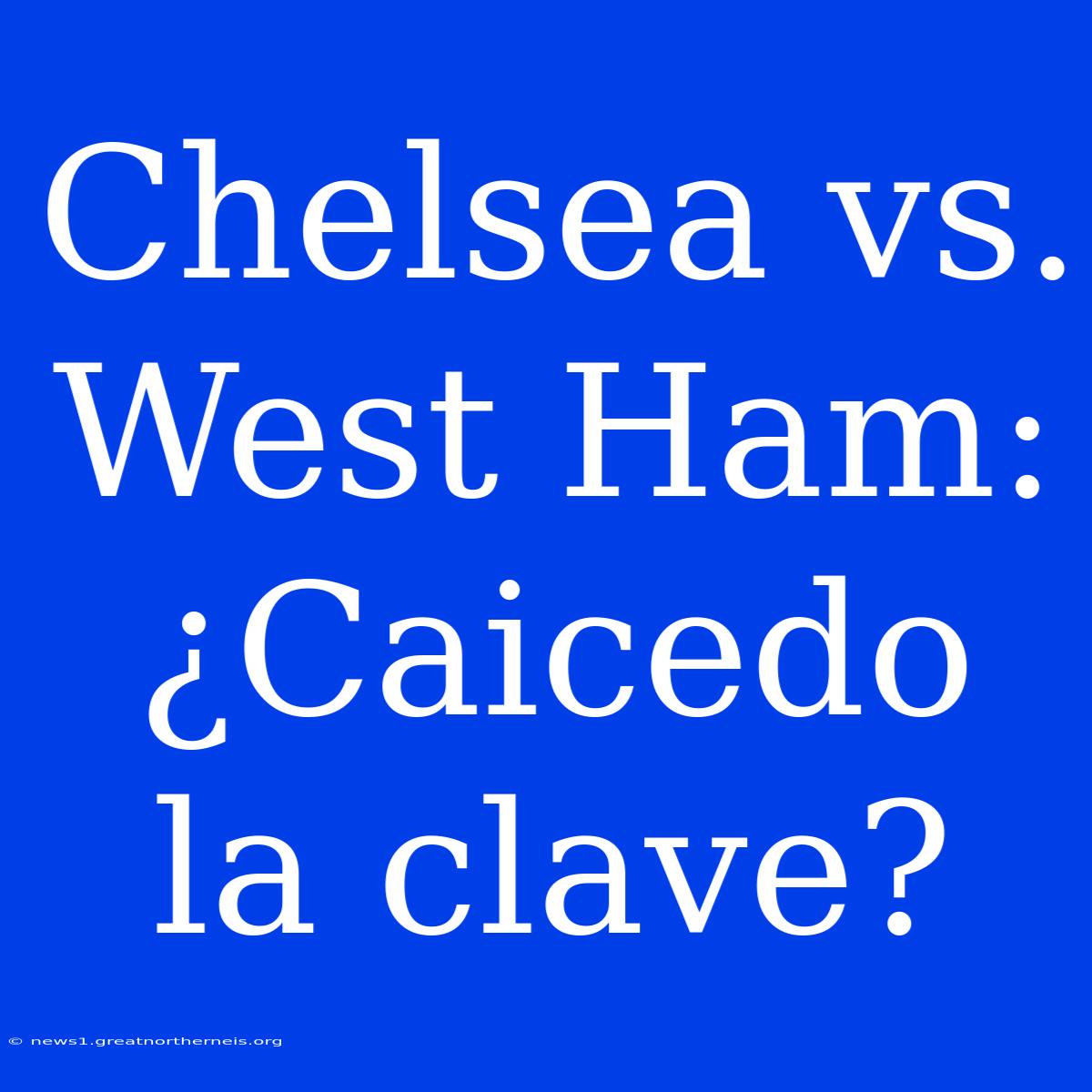 Chelsea Vs. West Ham: ¿Caicedo La Clave?