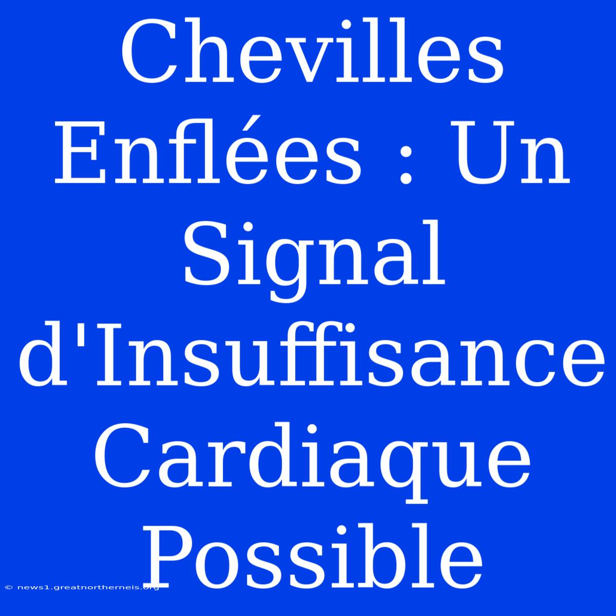 Chevilles Enflées : Un Signal D'Insuffisance Cardiaque Possible