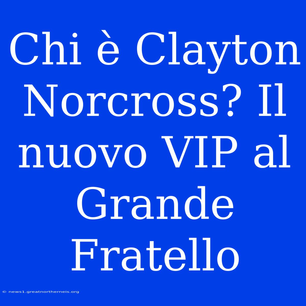 Chi È Clayton Norcross? Il Nuovo VIP Al Grande Fratello