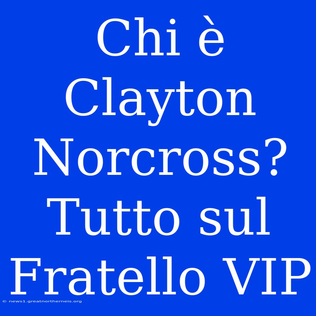 Chi È Clayton Norcross? Tutto Sul Fratello VIP