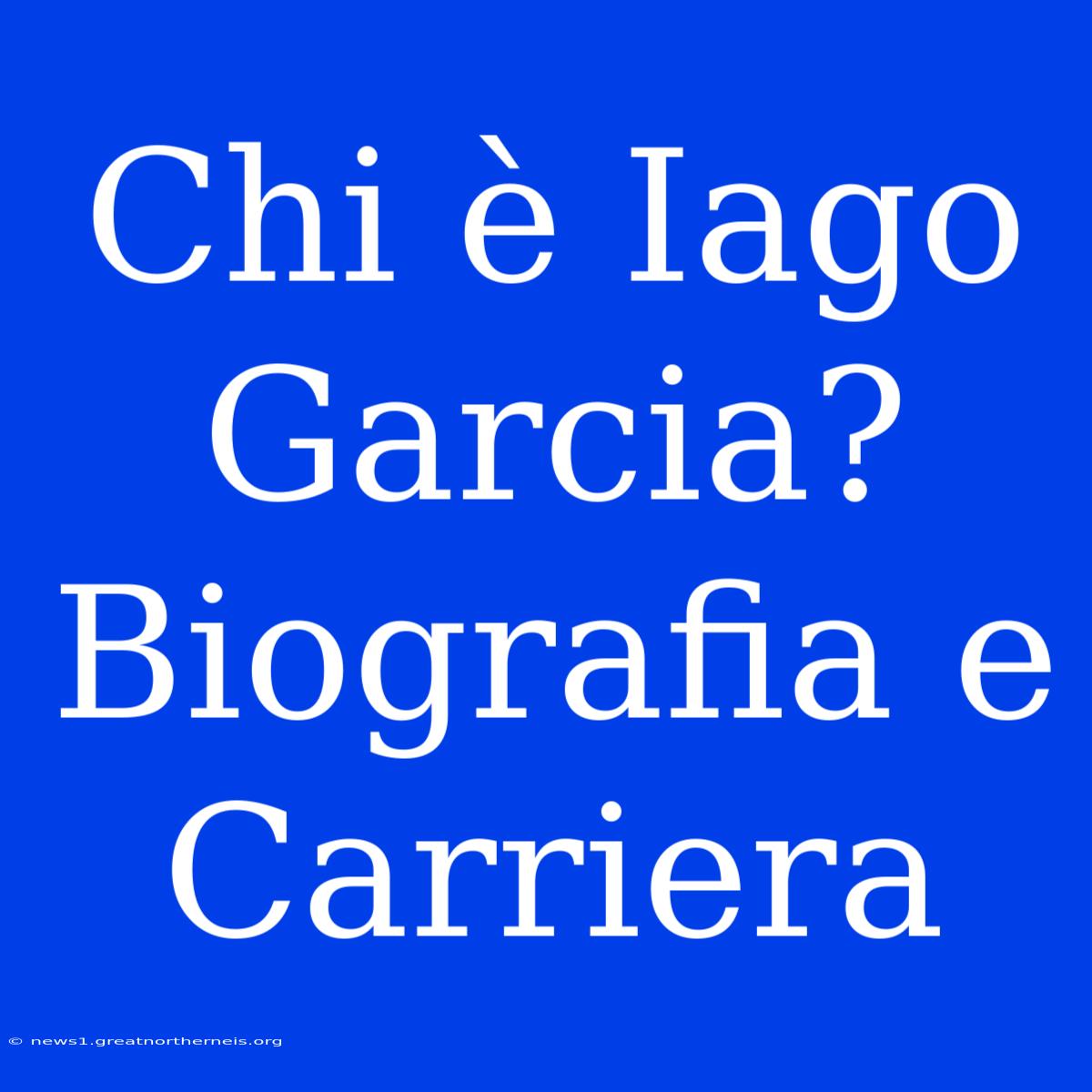 Chi È Iago Garcia? Biografia E Carriera