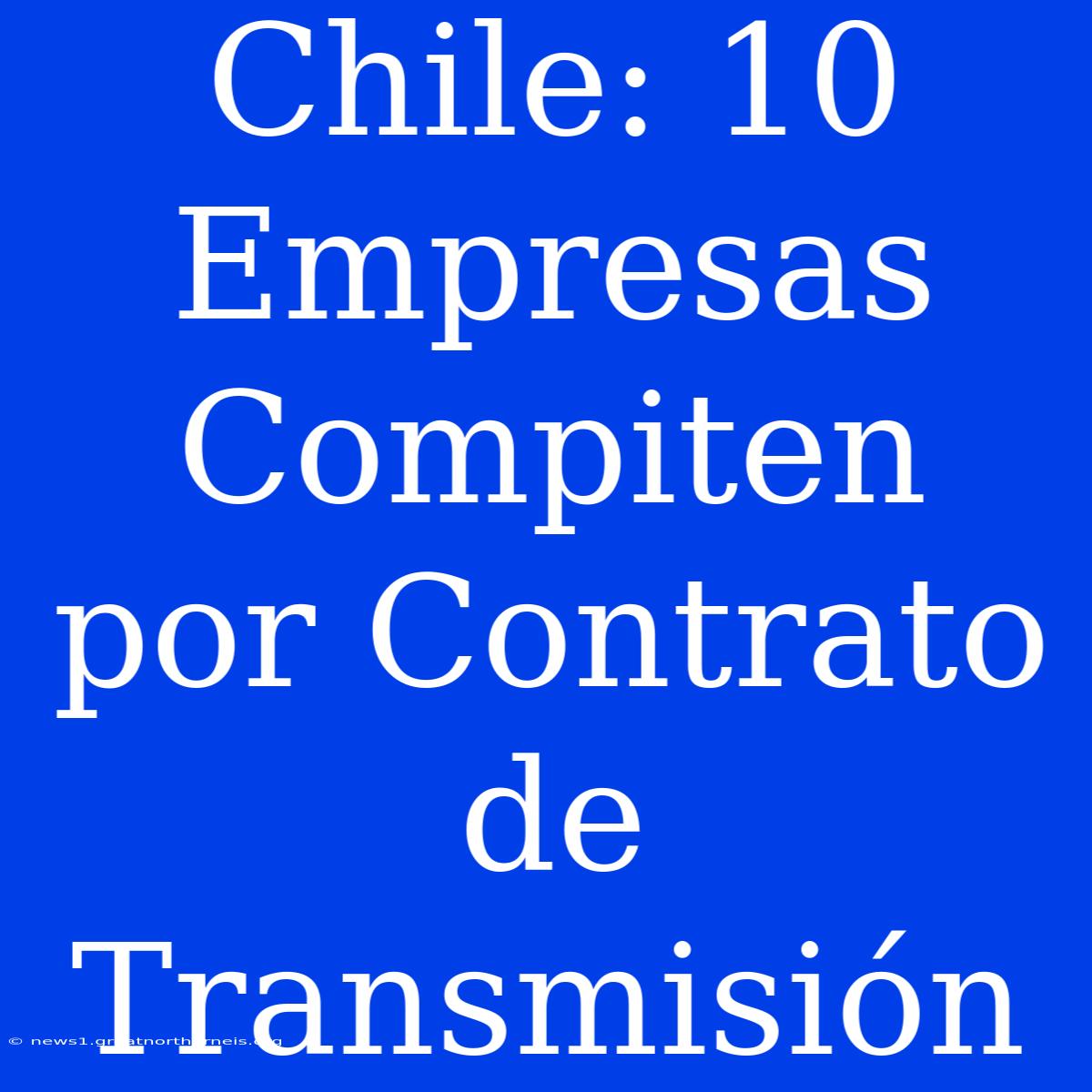 Chile: 10 Empresas Compiten Por Contrato De Transmisión