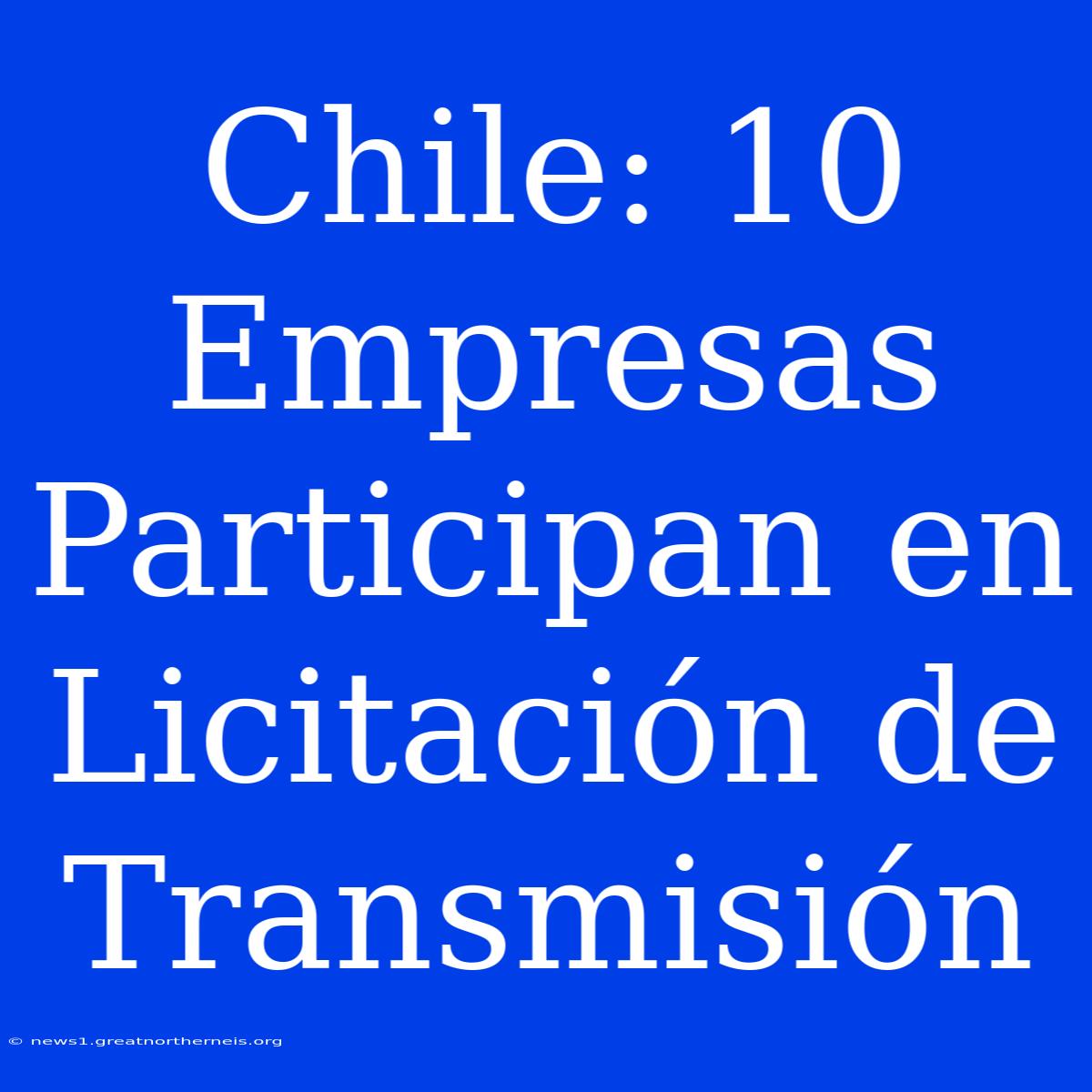 Chile: 10 Empresas Participan En Licitación De Transmisión