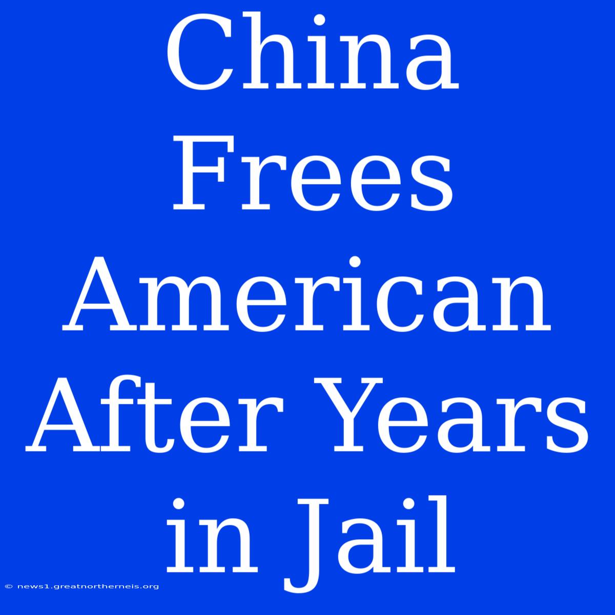 China Frees American After Years In Jail