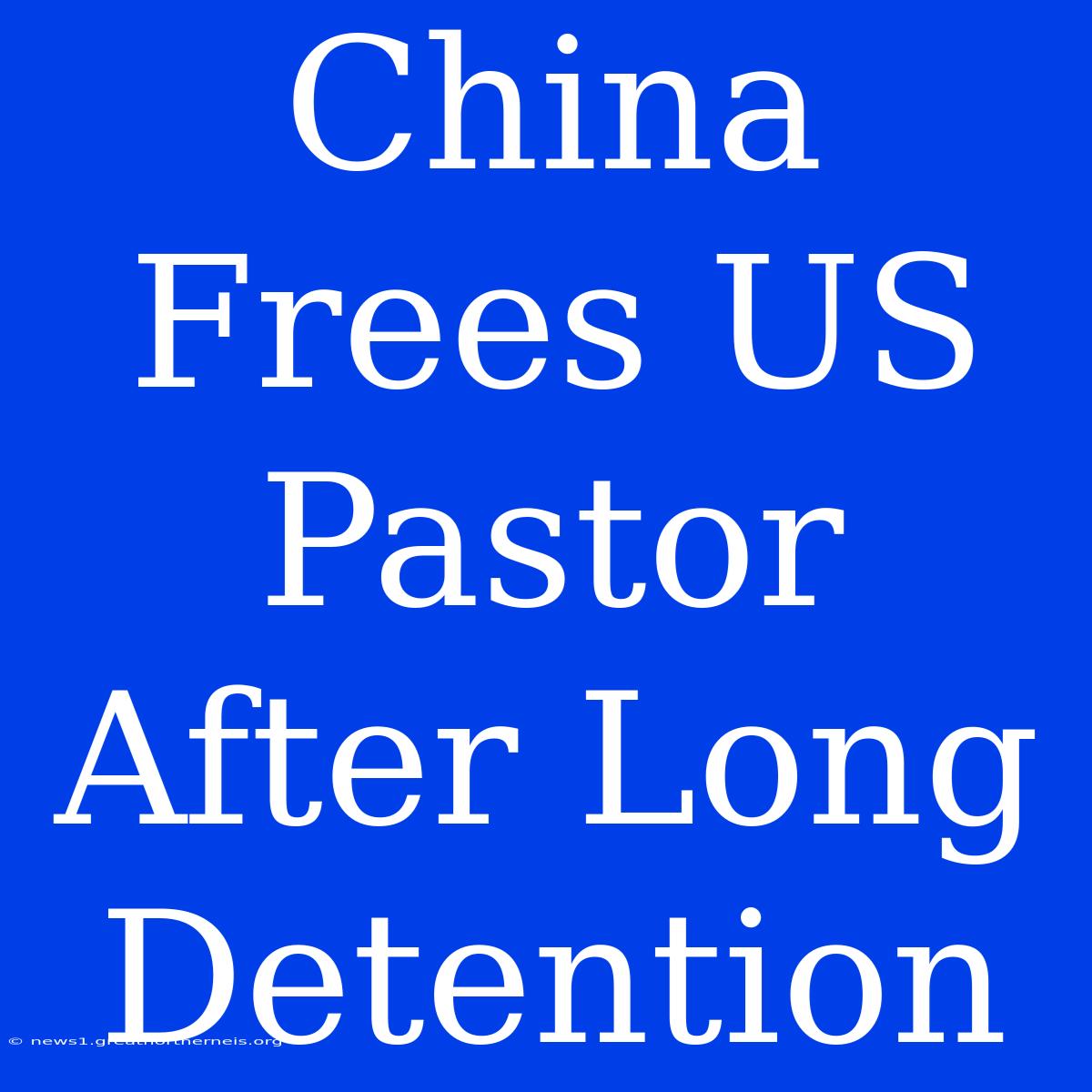 China Frees US Pastor After Long Detention