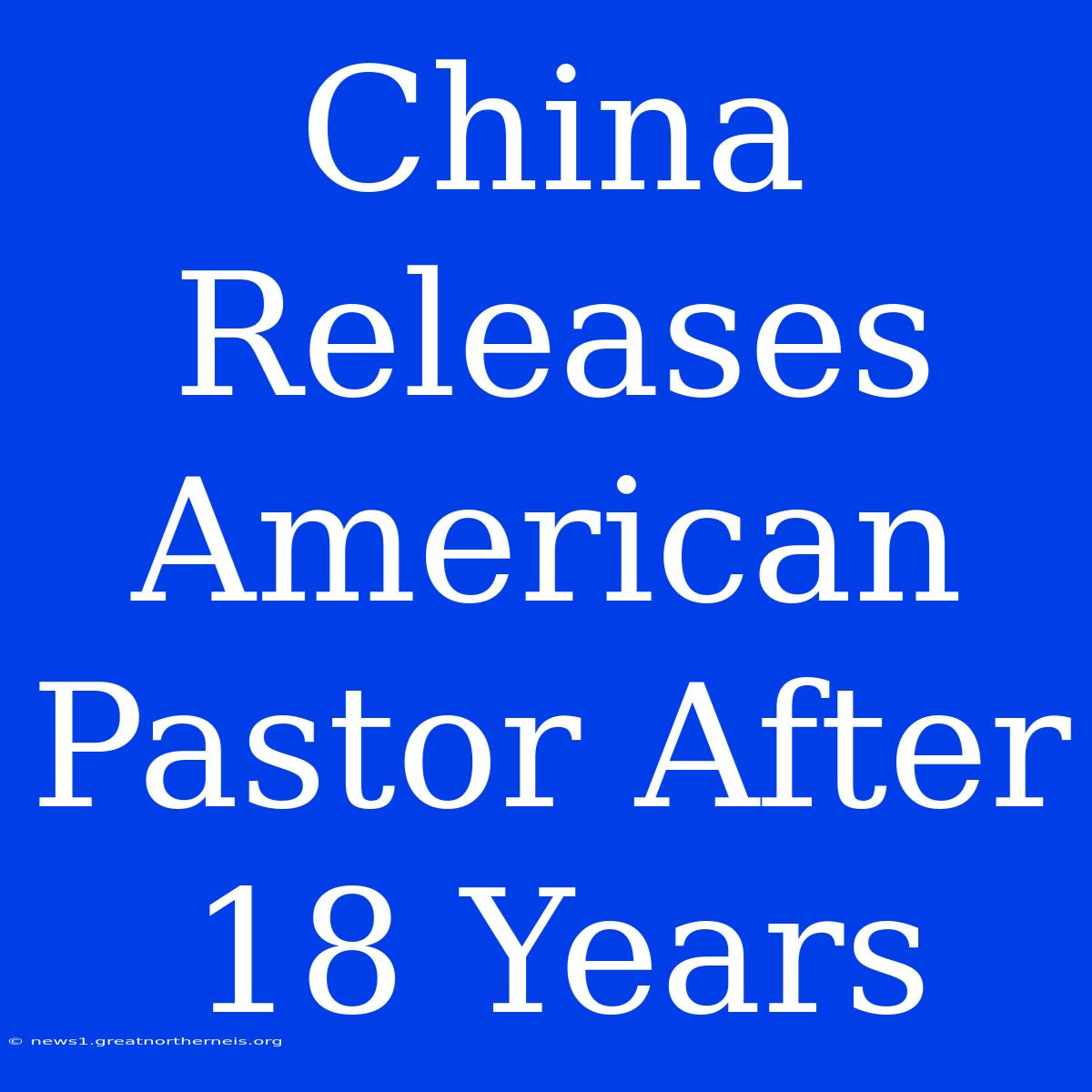 China Releases American Pastor After 18 Years