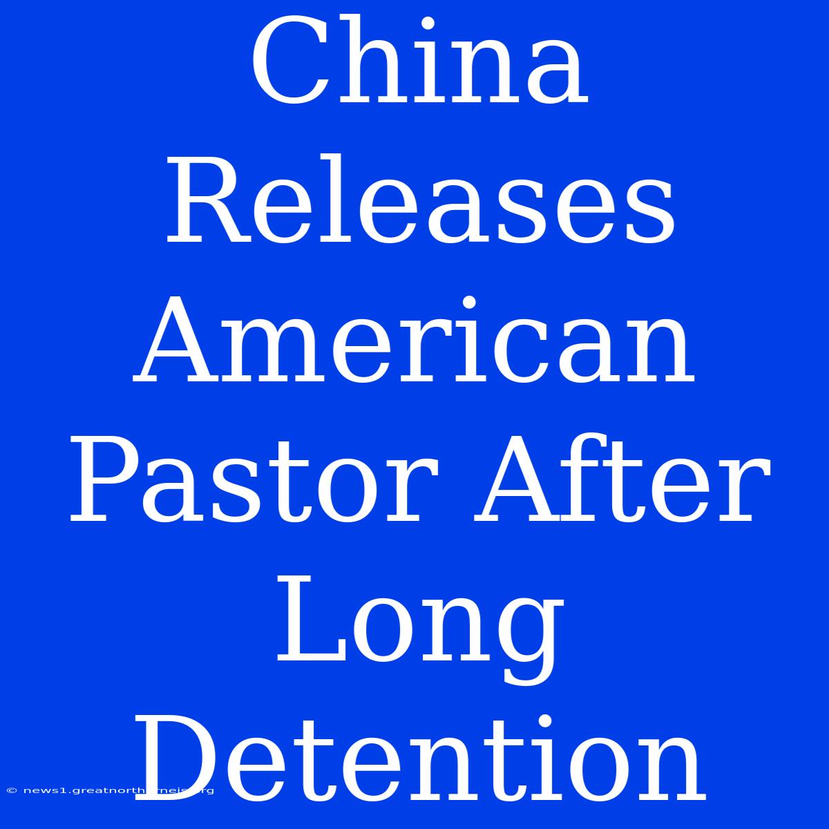 China Releases American Pastor After Long Detention