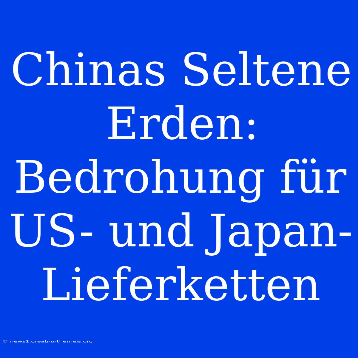 Chinas Seltene Erden: Bedrohung Für US- Und Japan-Lieferketten