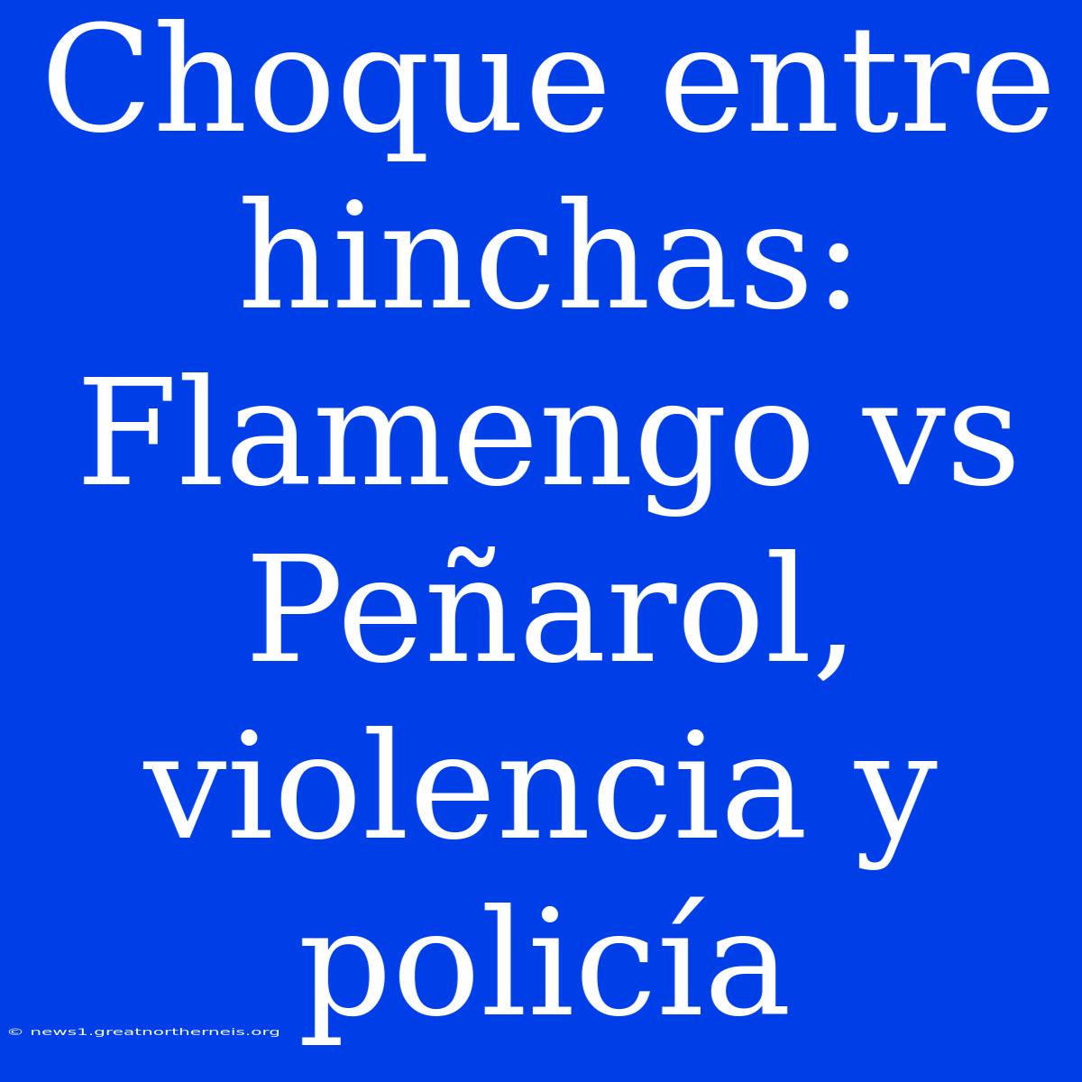 Choque Entre Hinchas: Flamengo Vs Peñarol, Violencia Y Policía