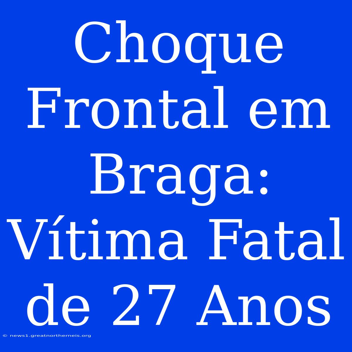 Choque Frontal Em Braga: Vítima Fatal De 27 Anos