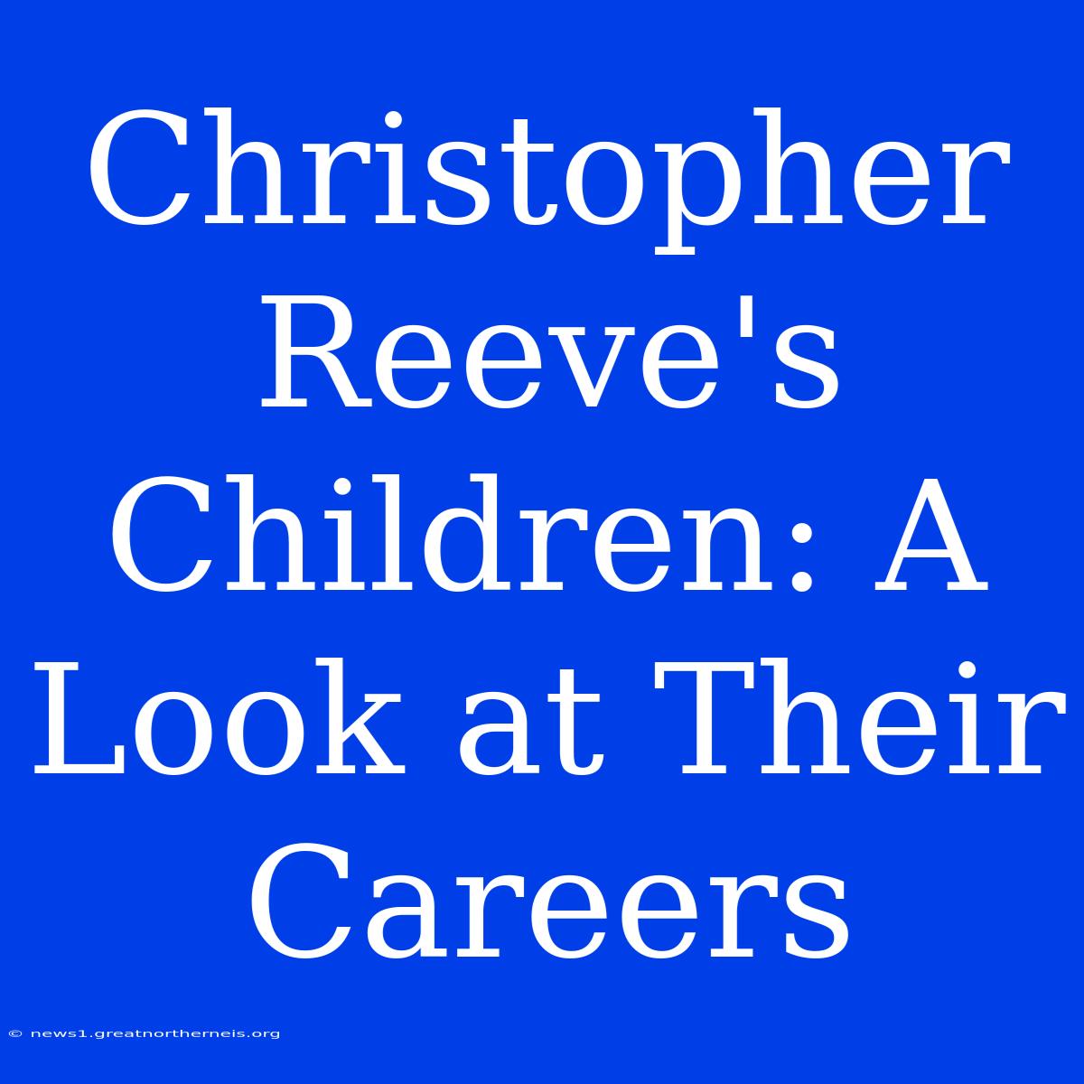 Christopher Reeve's Children: A Look At Their Careers